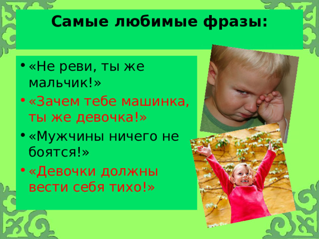 Самые любимые фразы:   «Не реви, ты же мальчик!» «Зачем тебе машинка, ты же девочка!» «Мужчины ничего не боятся!» «Девочки должны вести себя тихо!» 