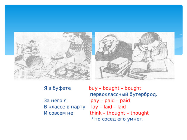 Я в буфете buy – bought – bought  первоклассный бутерброд. За него я pay – paid – paid В классе в парту lay – laid – laid И совсем не think – thought – thought  Что сосед его умнет. 