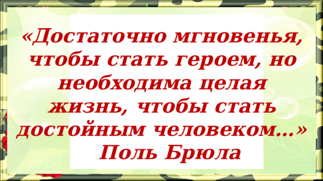«Достаточно мгновенья, чтобы стать героем, но необходима целая жизнь, чтобы стать достойным человеком…»       Поль Брюла 