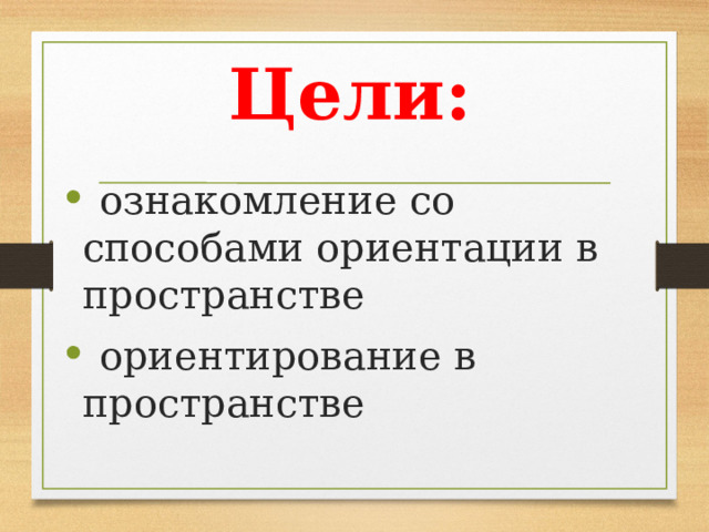 Цели:  ознакомление со способами ориентации в пространстве  ориентирование в пространстве 