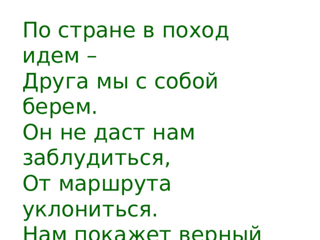 По стране в поход идем – Друга мы с собой берем. Он не даст нам заблудиться, От маршрута уклониться. Нам покажет верный друг Путь на север и на юг. 