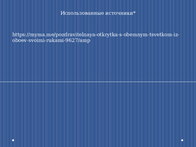 Использованные источники* https://myma.me/pozdravitelnaya-otkrytka-s-obemnym-tsvetkom-iz-oboev-svoimi-rukami-9627/amp 