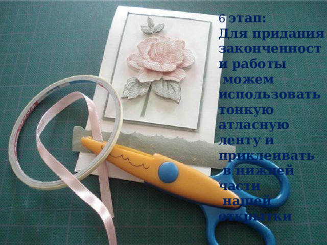 6 этап: Для придания законченности работы  можем использовать тонкую атласную ленту и приклеивать  в нижней части  нашей открытки 