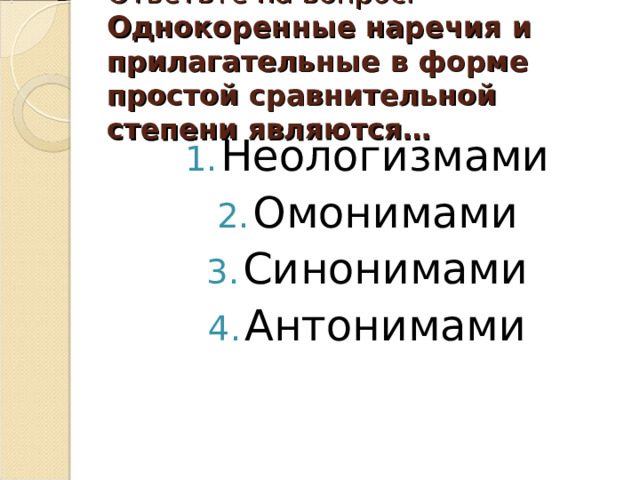 Ответьте на вопрос:  Однокоренные наречия и прилагательные в форме простой сравнительной степени являются … Неологизмами Омонимами Синонимами Антонимами 