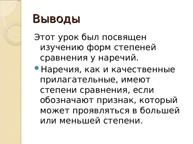 Выводы Этот урок был посвящен изучению форм степеней сравнения у наречий. Наречия, как и качественные прилагательные, имеют степени сравнения, если обозначают признак, который может проявляться в большей или меньшей степени. 