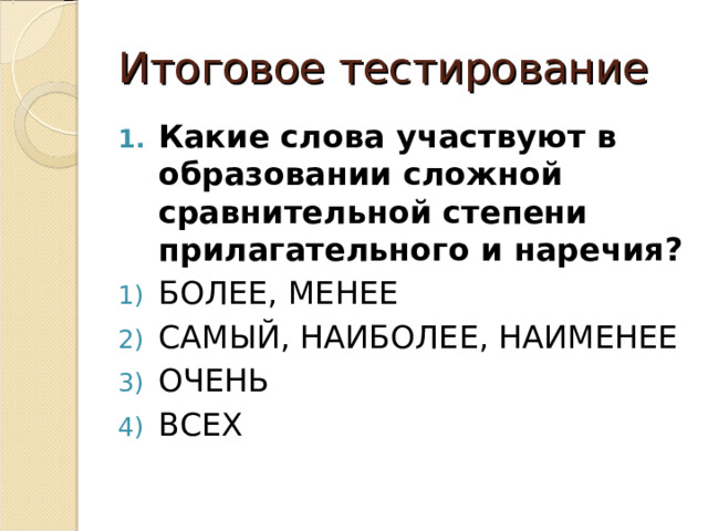 Итоговое тестирование Какие слова участвуют в образовании сложной сравнительной степени прилагательного и наречия? БОЛЕЕ, МЕНЕЕ САМЫЙ, НАИБОЛЕЕ, НАИМЕНЕЕ ОЧЕНЬ ВСЕХ 