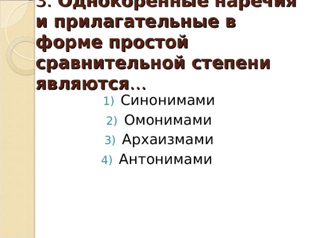 3. Однокоренные наречия и прилагательные в форме простой сравнительной степени являются … Синонимами Омонимами Архаизмами Антонимами 