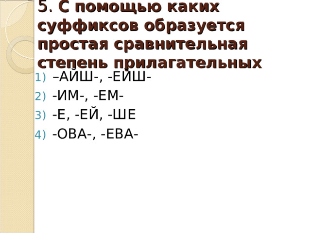 5 . С помощью каких суффиксов образуется простая сравнительная степень прилагательных – АЙШ-, -ЕЙШ- -ИМ-, -ЕМ- -Е, -ЕЙ, -ШЕ -ОВА-, -ЕВА- 