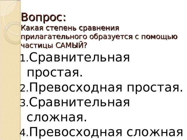 Вопрос:  Какая степень сравнения прилагательного образуется с помощью частицы САМЫЙ? Сравнительная простая. Превосходная простая. Сравнительная сложная. Превосходная сложная 