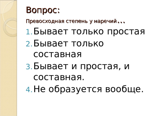 Вопрос:  Превосходная степень у наречий … Бывает только простая Бывает только составная Бывает и простая, и составная. Не образуется вообще. 