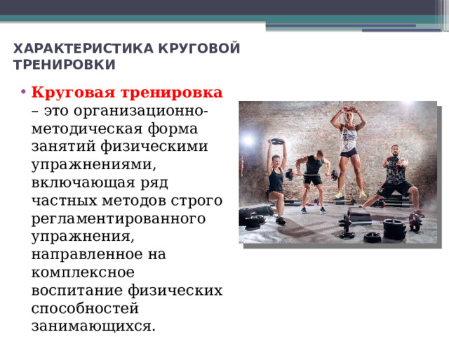 ХАРАКТЕРИСТИКА КРУГОВОЙ ТРЕНИРОВКИ   Круговая тренировка  – это организационно-методическая форма занятий физическими упражнениями, включающая ряд частных методов строго регламентированного упражнения, направленное на комплексное воспитание физических способностей занимающихся. 