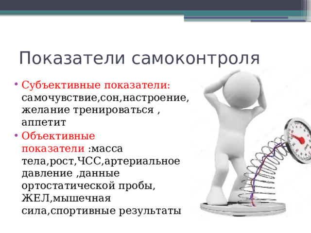 Показатели самоконтроля Субъективные показатели: самочувствие,сон,настроение,желание тренироваться , аппетит Объективные показатели :масса тела,рост,ЧСС,артериальное давление ,данные ортостатической пробы, ЖЕЛ,мышечная сила,спортивные результаты   
