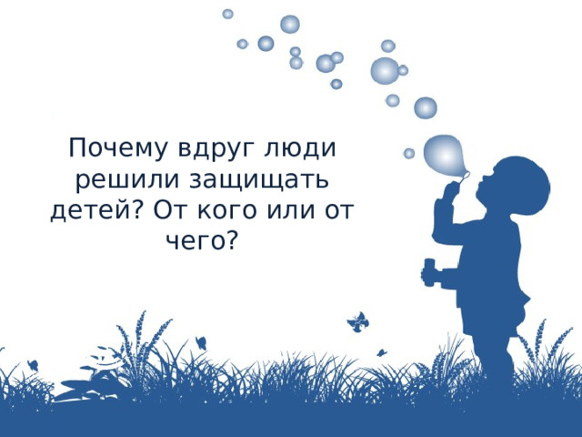 Почему вдруг люди решили защищать детей? От кого или от чего? 