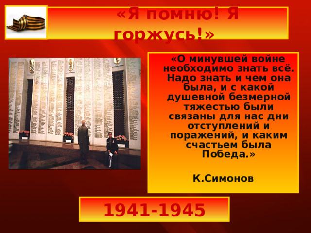  «Я помню! Я горжусь!»  «О минувшей войне необходимо знать всё.  Надо знать и чем она была, и с какой душевной безмерной тяжестью были связаны для нас дни отступлений и поражений, и каким счастьем была Победа.»  К.Симонов 1941-1945 