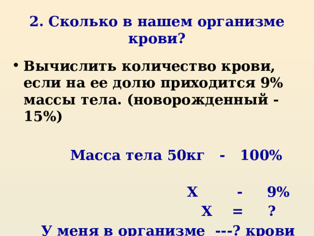 2. Сколько в нашем организме крови? Вычислить количество крови, если на ее долю приходится 9% массы тела. (новорожденный - 15%)   Масса тела 50кг - 100%  X - 9%  X = ?  У меня в организме ---? крови 