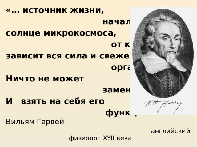 «… источник жизни,  начало всего, солнце микрокосмоса,  от которого зависит вся сила и свежесть  организма. Ничто не может  заменить его И  взять на себя его  функции…» Вильям Гарвей  английский физиолог XYII века 