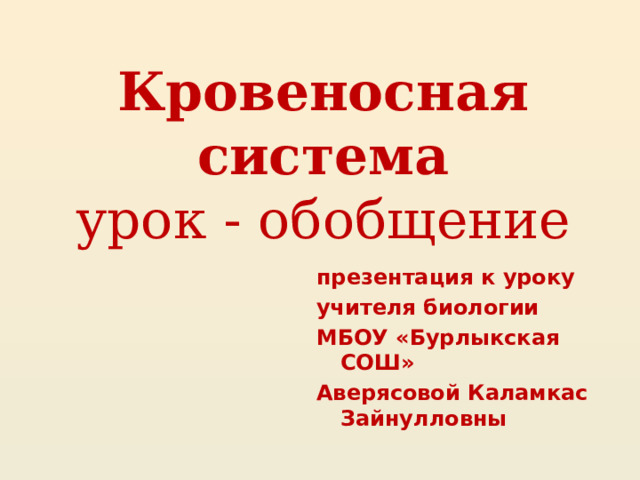Кровеносная система  урок - обобщение презентация к уроку учителя биологии МБОУ «Бурлыкская СОШ» Аверясовой Каламкас Зайнулловны 