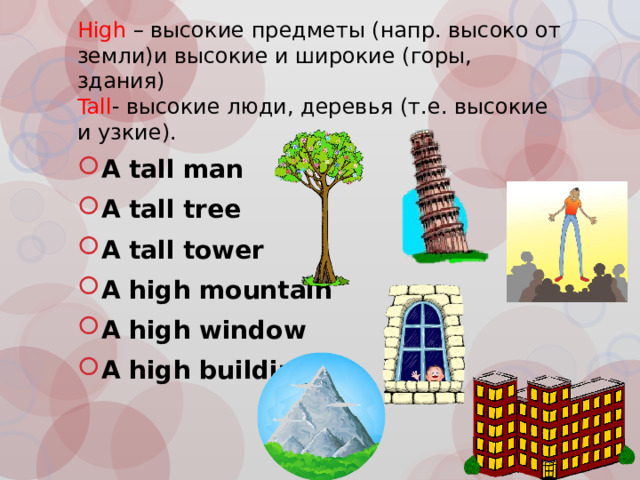 High – высокие предметы (напр. высоко от земли)и высокие и широкие (горы, здания)  Tall - высокие люди, деревья (т.е. высокие и узкие). A tall man A tall tree A tall tower A high mountain A high window A high building  