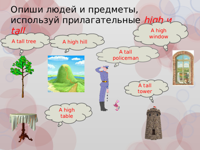 Опиши людей и предметы, используй прилагательные high и tall A high window A tall tree A high hill A tall policeman A tall tower A high table 