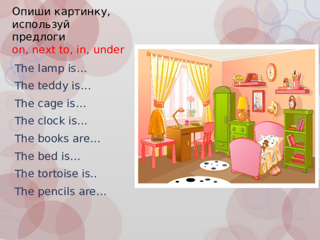 Опиши картинку, используй предлоги  on, next to, in, under The lamp is… The teddy is… The cage is… The clock is… The books are… The bed is… The tortoise is.. The pencils are… 