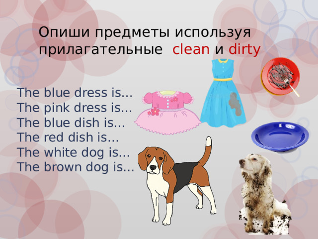 Опиши предметы используя прилагательные clean и dirty The blue dress is… The pink dress is… The blue dish is… The red dish is… The white dog is… The brown dog is…  
