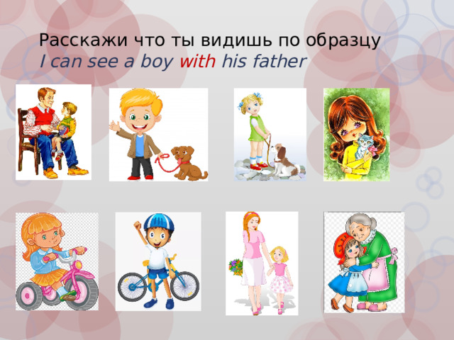 Расскажи что ты видишь по образцу  I can see a boy with  his father 
