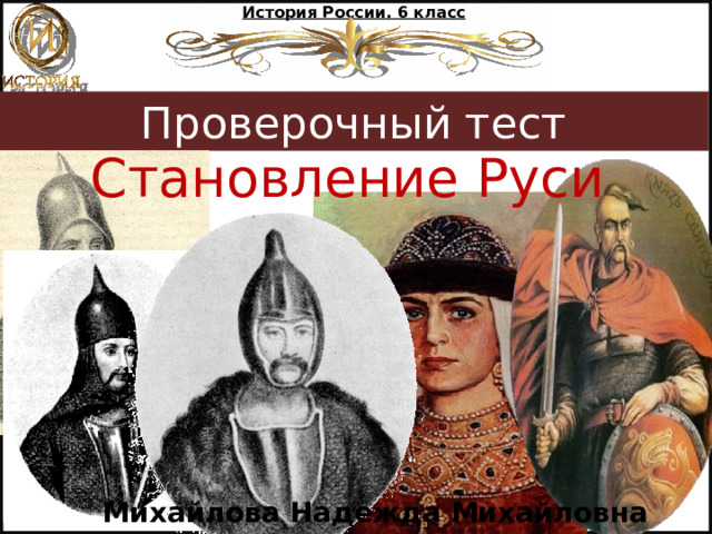 История России. 6 класс Проверочный тест Становление Руси  Михайлова Надежда Михайловна 