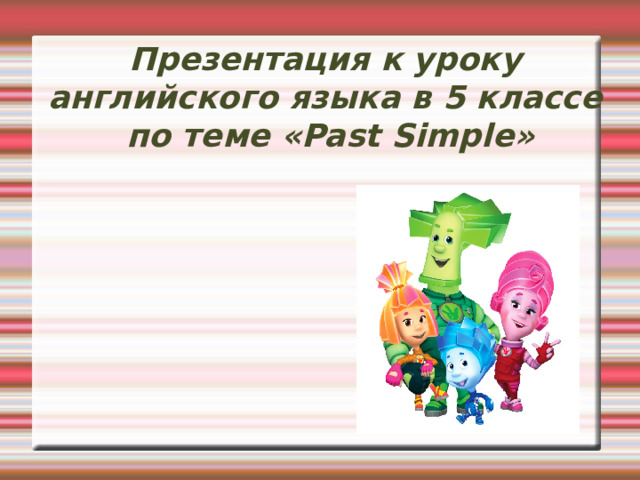 Презентация к уроку английского языка в 5 классе  по теме «Past Simple» Борченко Н.А. 
