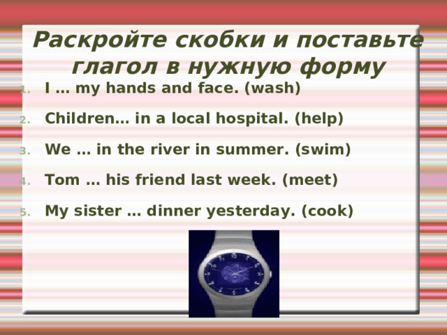 Сравните: I go to school every day I went to school yesterday. Girls played volleyball. Boys play football. Mom watched a film. Grandma watches TV in the living room. 