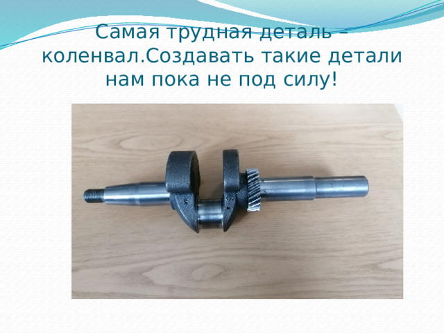 Самая трудная деталь – коленвал.Создавать такие детали нам пока не под силу! 