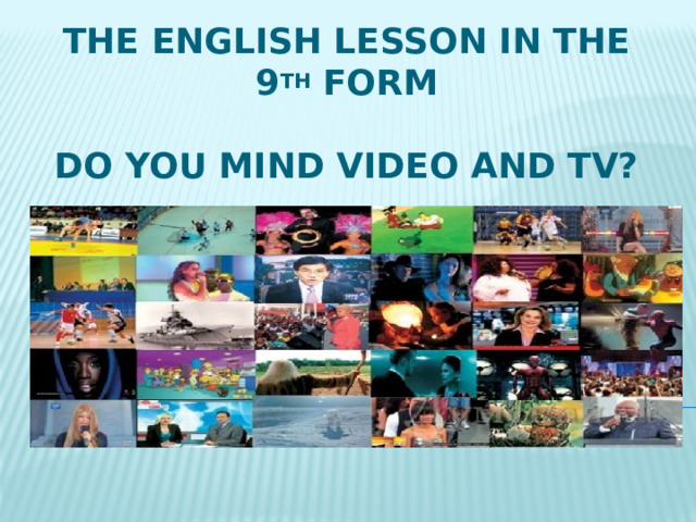 The English Lesson in the 9 th form   Do you mind video and TV? 