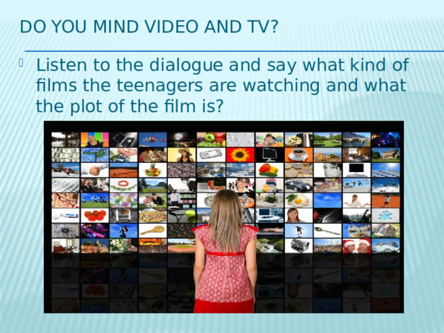 Do you mind video and tv? Listen to the dialogue and say what kind of films the teenagers are watching and what the plot of the film is? 