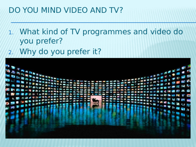 Do you mind video and tv? What kind of TV programmes and video do you prefer? Why do you prefer it? 