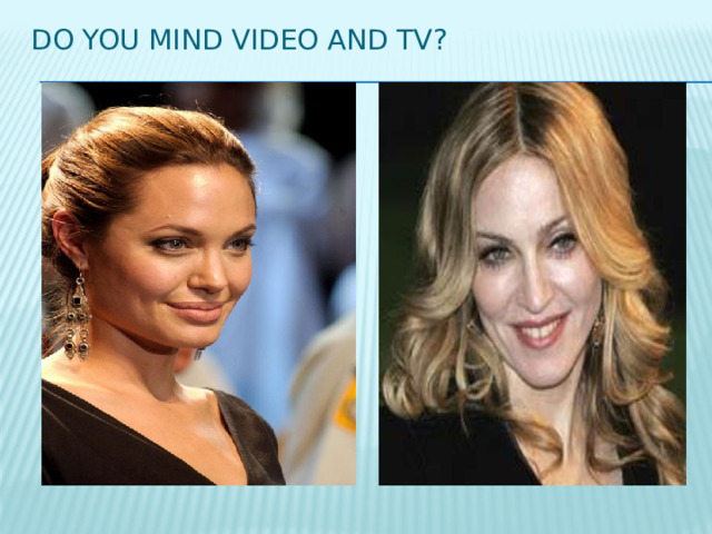 Do you mind video and tv? 