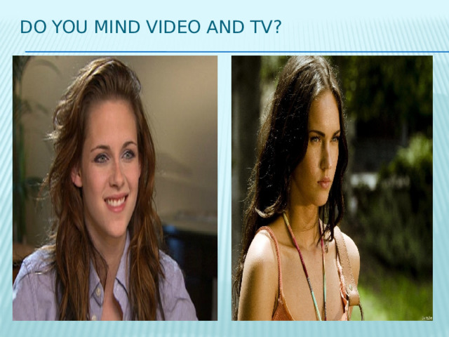 Do you mind video and tv? 