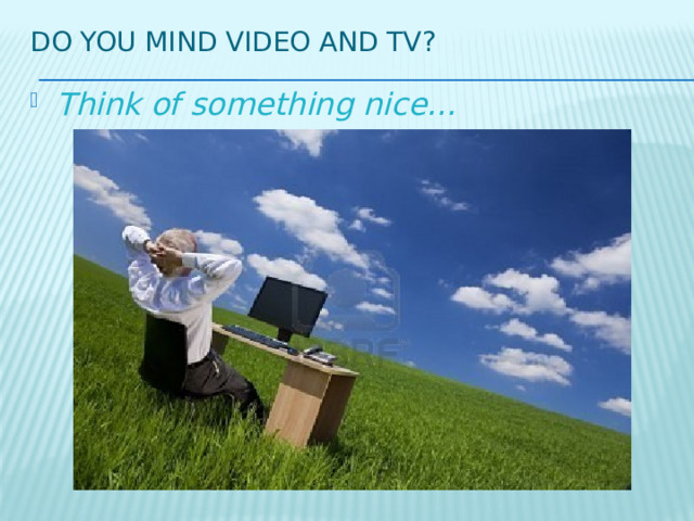 Do you mind video and tv? Think of something nice… 