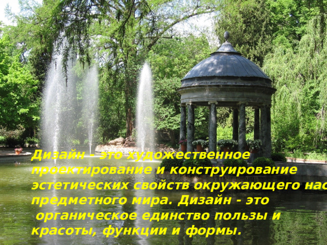 Дизайн - это художественное проектирование и конструирование эстетических свойств окружающего нас предметного мира. Дизайн - это    органическое единство пользы и красоты, функции и формы. 