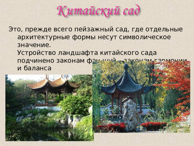 Это, прежде всего пейзажный сад, где отдельные архитектурные формы несут символическое значение.  Устройство ландшафта китайского сада подчинено законам фэн-шуй – законам гармонии и баланса 