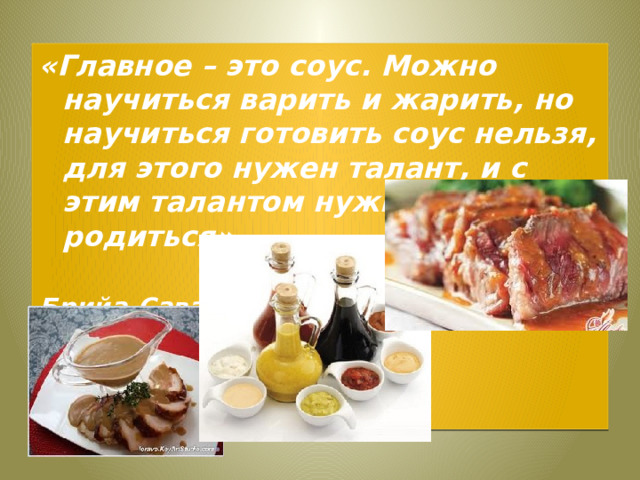 «Главное – это соус. Можно научиться варить и жарить, но научиться готовить соус нельзя, для этого нужен талант, и с этим талантом нужно родиться». Брийа-Саварен 