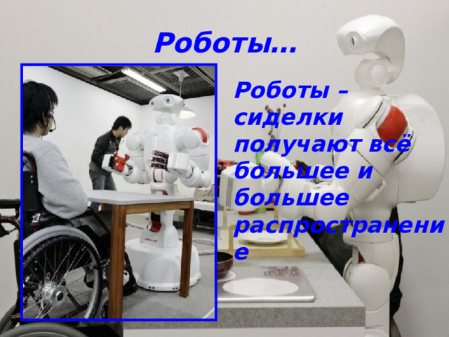 Роботы… Роботы – сиделки получают всё большее и большее распространение 