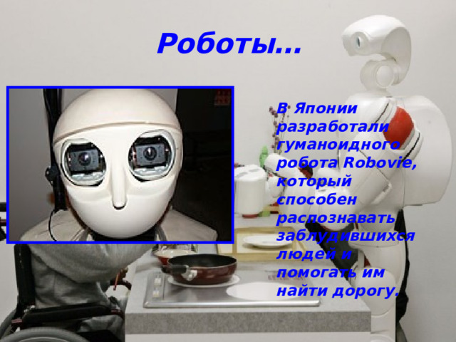 Роботы… В Японии разработали гуманоидного робота Robovie, который способен распознавать заблудившихся людей и помогать им найти дорогу. 