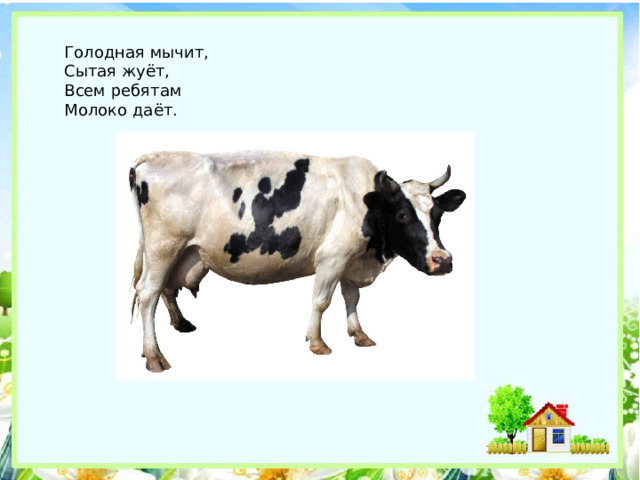 Голодная мычит,  Сытая жуёт,  Всем ребятам  Молоко даёт. 