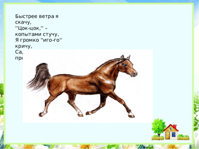 Быстрее ветра я скачу,  ''Цок-цок,'' – копытами стучу,  Я громко ''иго-го'' кричу,  Садись на спину – прокачу!   