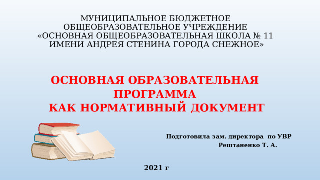 МУНИЦИПАЛЬНОЕ БЮДЖЕТНОЕ  ОБЩЕОБРАЗОВАТЕЛЬНОЕ УЧРЕЖДЕНИЕ  «ОСНОВНАЯ ОБЩЕОБРАЗОВАТЕЛЬНАЯ ШКОЛА № 11  ИМЕНИ АНДРЕЯ СТЕНИНА ГОРОДА СНЕЖНОЕ»    ОСНОВНАЯ ОБРАЗОВАТЕЛЬНАЯ ПРОГРАММА КАК НОРМАТИВНЫЙ ДОКУМЕНТ    Подготовила зам. директора по УВР  Рештаненко Т. А. 2021 г 