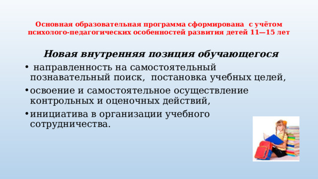  Основная образовательная программа сформирована с учётом психолого-педагогических особенностей развития детей 11—15 лет    Новая внутренняя позиция обучающегося  направленность на самостоятельный познавательный поиск, постановка учебных целей, освоение и самостоятельное осуществление контрольных и оценочных действий, инициатива в организации учебного сотрудничества. 