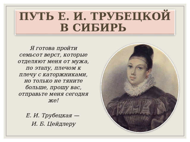 ПУТЬ Е. И. ТРУБЕЦКОЙ В СИБИРЬ Я готова пройти семьсот верст, которые отделяют меня от мужа, по этапу, плечом к плечу с каторжниками, но только не тяните больше, прошу вас, отправьте меня сегодня же!  Е. И. Трубецкая — И. Б. Цейдлеру 
