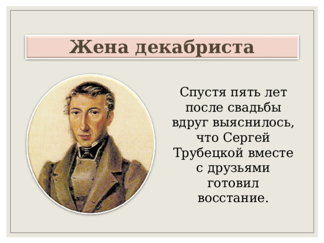 Жена декабриста Спустя пять лет после свадьбы вдруг выяснилось, что Сергей Трубецкой вместе с друзьями готовил восстание. 