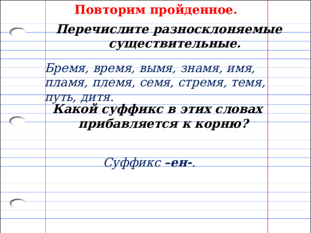 Повторим пройденное. Перечислите разносклоняемые существительные. Бремя, время, вымя, знамя, имя, пламя, племя, семя, стремя, темя, путь, дитя. Какой суффикс в этих словах прибавляется к корню? Суффикс –ен- . 