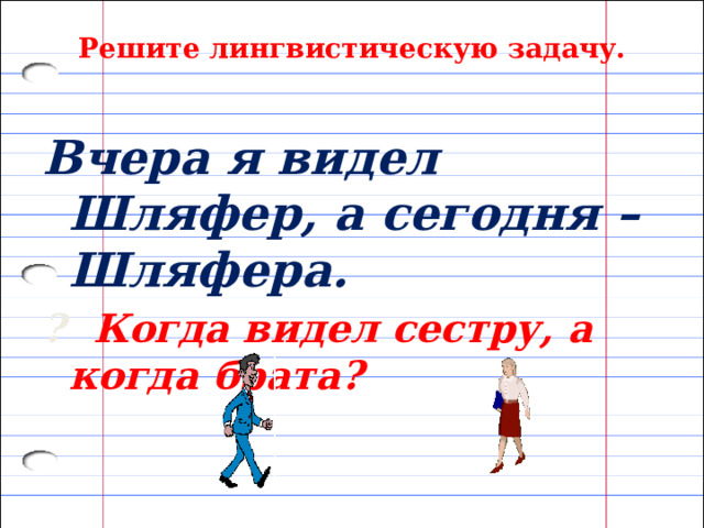 Решите лингвистическую задачу. Вчера я видел Шляфер, а сегодня – Шляфера. ? Когда видел сестру, а когда брата? 