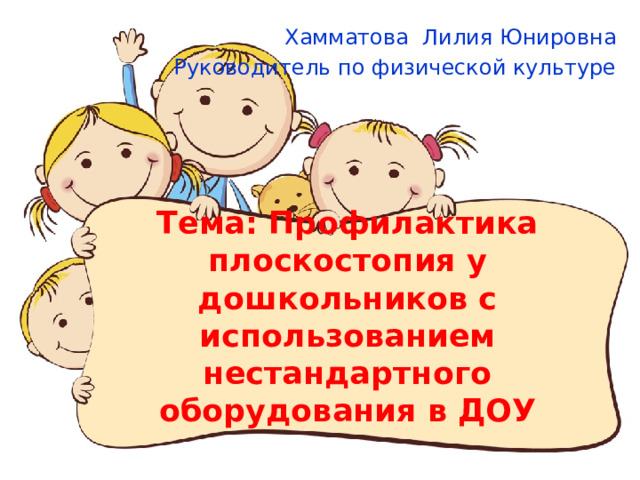 Хамматова Лилия Юнировна Руководитель по физической культуре Тема: Профилактика плоскостопия у дошкольников с использованием нестандартного оборудования в ДОУ 